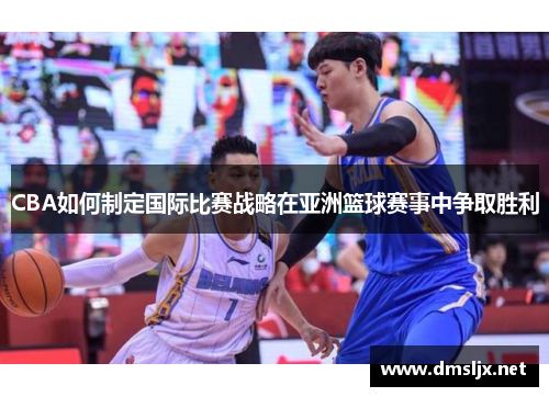 CBA如何制定国际比赛战略在亚洲篮球赛事中争取胜利