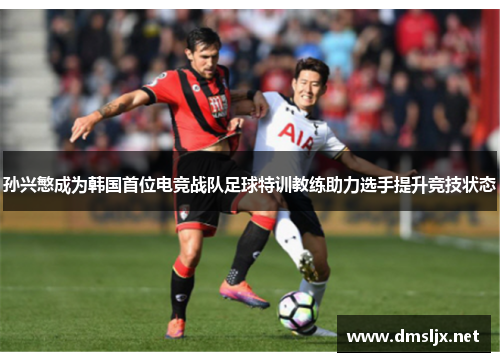 孙兴慜成为韩国首位电竞战队足球特训教练助力选手提升竞技状态