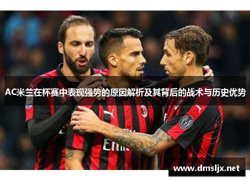AC米兰在杯赛中表现强势的原因解析及其背后的战术与历史优势