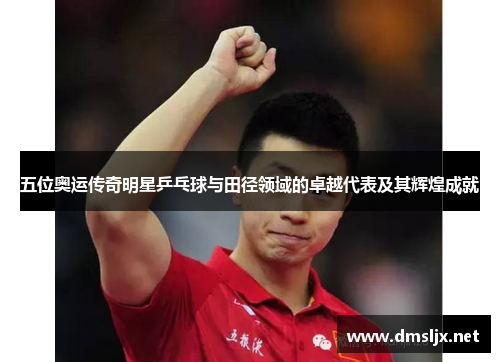 五位奥运传奇明星乒乓球与田径领域的卓越代表及其辉煌成就