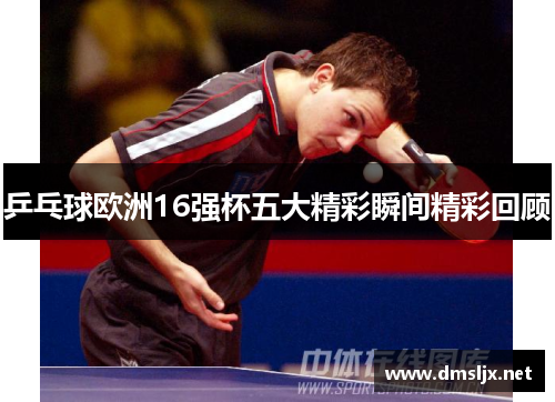 乒乓球欧洲16强杯五大精彩瞬间精彩回顾