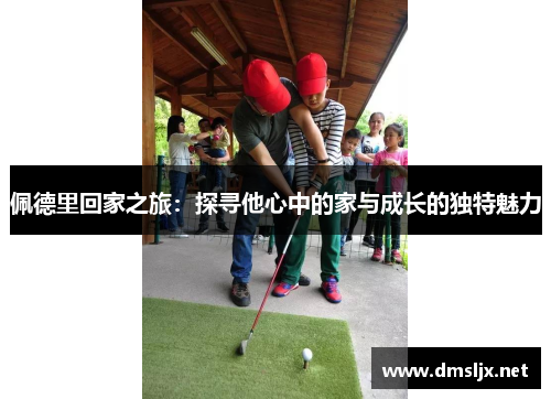 佩德里回家之旅：探寻他心中的家与成长的独特魅力