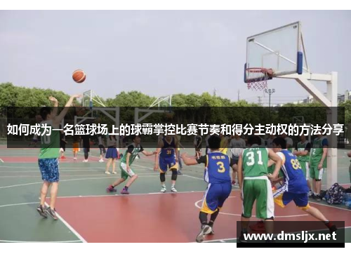 如何成为一名篮球场上的球霸掌控比赛节奏和得分主动权的方法分享