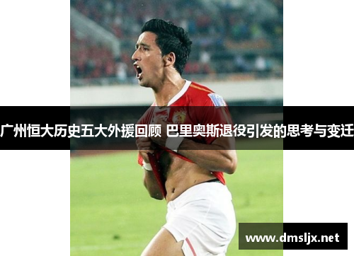 广州恒大历史五大外援回顾 巴里奥斯退役引发的思考与变迁