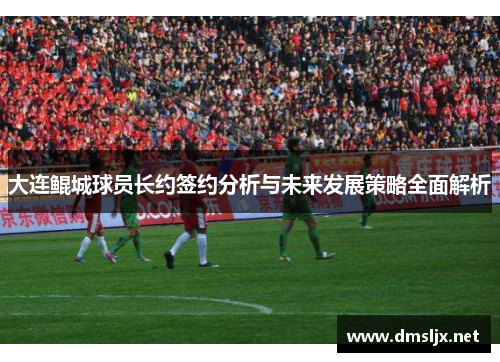 大连鲲城球员长约签约分析与未来发展策略全面解析