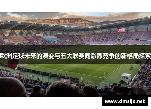 欧洲足球未来的演变与五大联赛间激烈竞争的新格局探索
