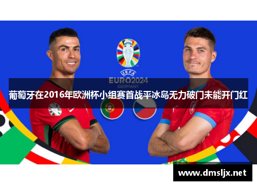 葡萄牙在2016年欧洲杯小组赛首战平冰岛无力破门未能开门红