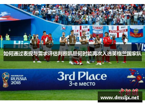 如何通过表现与需求评估判断凯恩何时能再次入选英格兰国家队 如何通过表现与需求评估判断凯恩何时能再次入选英格兰国家队
