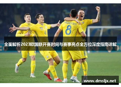 全面解析2023欧国联开赛时间与赛事亮点全方位深度指南详解 全面解析2023欧国联开赛时间与赛事亮点全方位深度指南详解