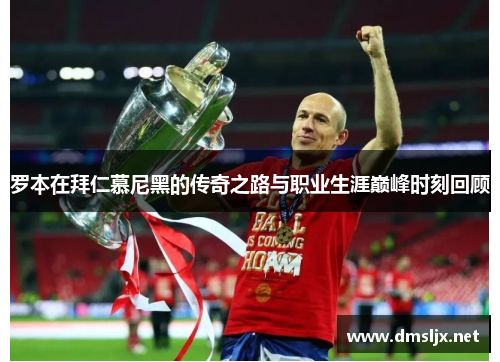 罗本在拜仁慕尼黑的传奇之路与职业生涯巅峰时刻回顾 罗本在拜仁慕尼黑的传奇之路与职业生涯巅峰时刻回顾