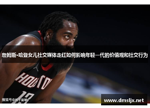 詹姆斯·哈登女儿社交媒体走红如何影响年轻一代的价值观和社交行为