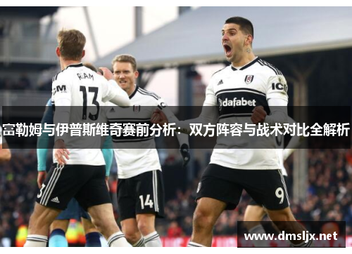 富勒姆与伊普斯维奇赛前分析：双方阵容与战术对比全解析