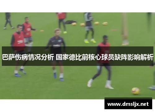 巴萨伤病情况分析 国家德比前核心球员缺阵影响解析