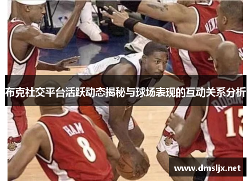 布克社交平台活跃动态揭秘与球场表现的互动关系分析