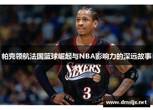 帕克领航法国篮球崛起与NBA影响力的深远故事