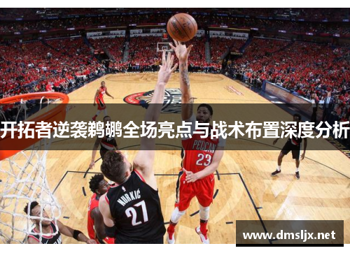 开拓者逆袭鹈鹕全场亮点与战术布置深度分析