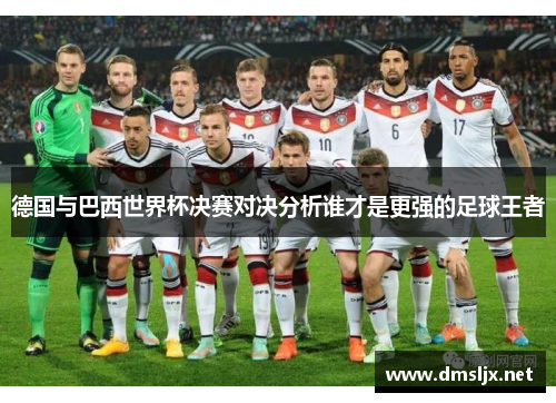 德国与巴西世界杯决赛对决分析谁才是更强的足球王者 德国与巴西世界杯决赛对决分析谁才是更强的足球王者