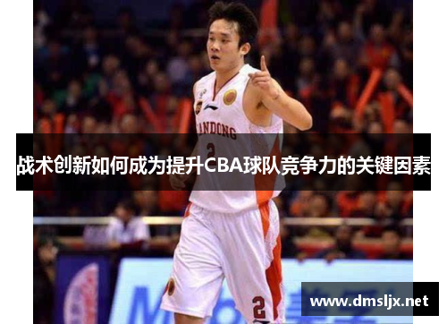 战术创新如何成为提升CBA球队竞争力的关键因素