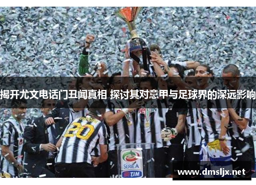 揭开尤文电话门丑闻真相 探讨其对意甲与足球界的深远影响 揭开尤文电话门丑闻真相 探讨其对意甲与足球界的深远影响