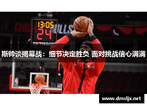 斯帅谈揭幕战:细节决定胜负 面对挑战信心满满 斯帅谈揭幕战:细节决定胜负 面对挑战信心满满