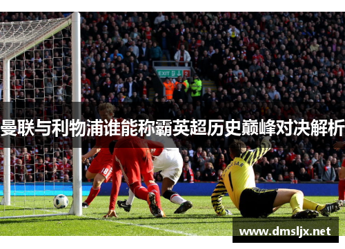 曼联与利物浦谁能称霸英超历史巅峰对决解析