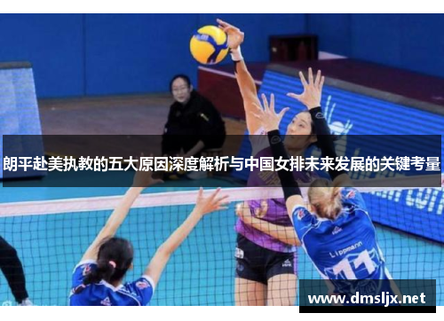 朗平赴美执教的五大原因深度解析与中国女排未来发展的关键考量