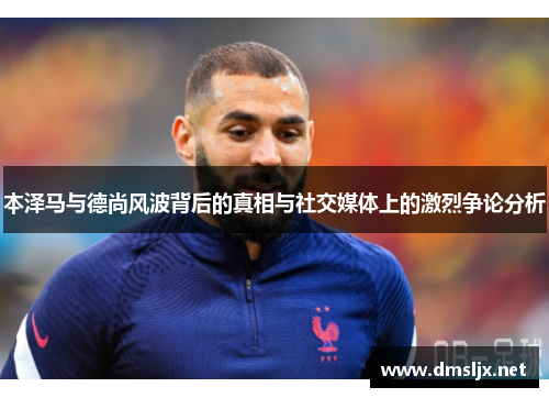 本泽马与德尚风波背后的真相与社交媒体上的激烈争论分析