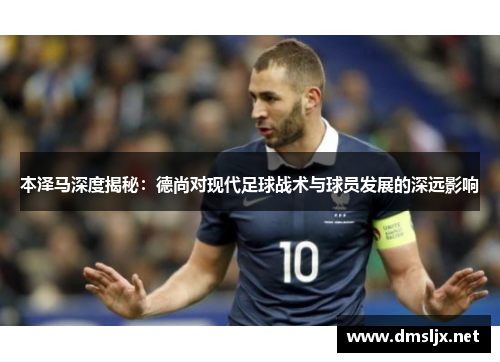 本泽马深度揭秘：德尚对现代足球战术与球员发展的深远影响