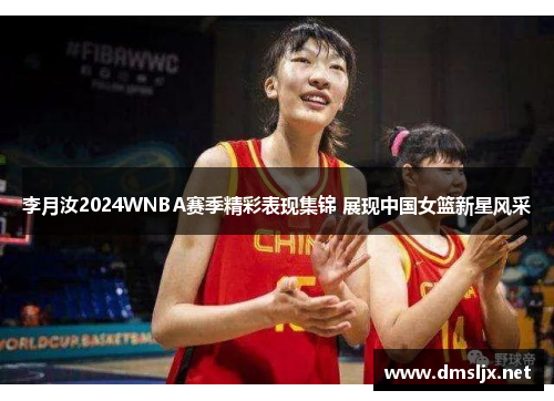 李月汝2024WNBA赛季精彩表现集锦 展现中国女篮新星风采 李月汝2024WNBA赛季精彩表现集锦 展现中国女篮新星风采