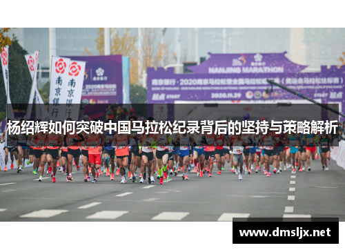 杨绍辉如何突破中国马拉松纪录背后的坚持与策略解析