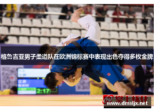 格鲁吉亚男子柔道队在欧洲锦标赛中表现出色夺得多枚金牌 格鲁吉亚男子柔道队在欧洲锦标赛中表现出色夺得多枚金牌