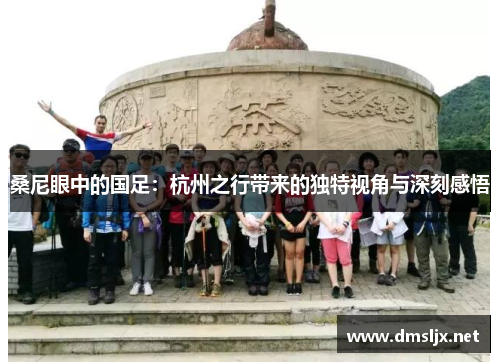 桑尼眼中的国足:杭州之行带来的独特视角与深刻感悟 桑尼眼中的国足:杭州之行带来的独特视角与深刻感悟