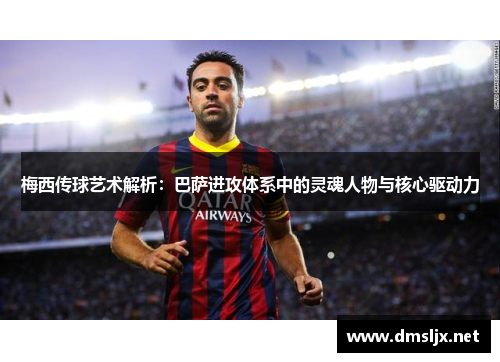 梅西传球艺术解析：巴萨进攻体系中的灵魂人物与核心驱动力