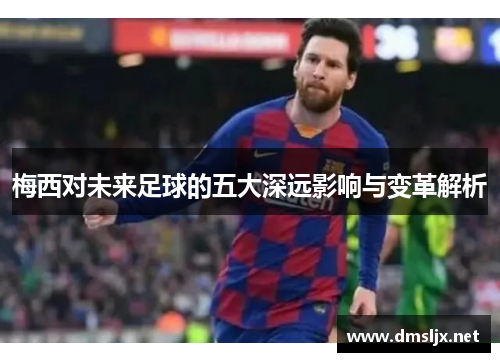 梅西对未来足球的五大深远影响与变革解析