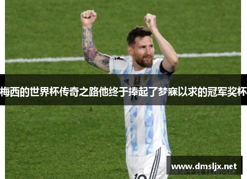 梅西的世界杯传奇之路他终于捧起了梦寐以求的冠军奖杯