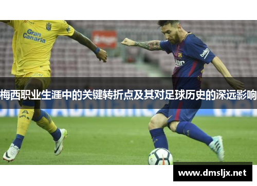 梅西职业生涯中的关键转折点及其对足球历史的深远影响 梅西职业生涯中的关键转折点及其对足球历史的深远影响
